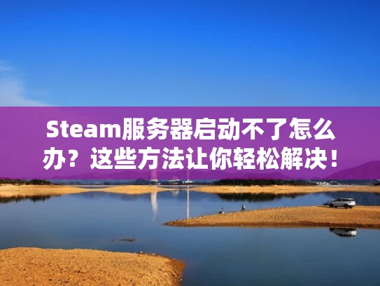 Steam服务器启动不了怎么办？这些方法让你轻松解决！