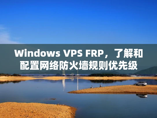 Windows VPS FRP，了解和配置网络防火墙规则优先级