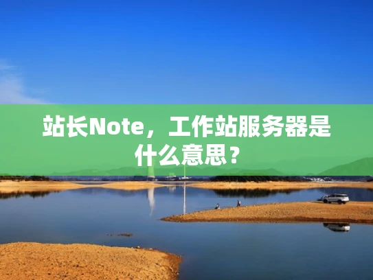 站长Note，工作站服务器是什么意思？