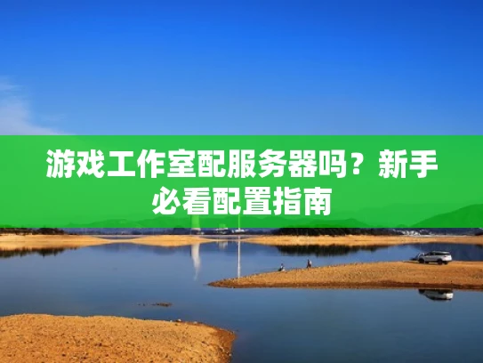 游戏工作室配服务器吗？新手必看配置指南