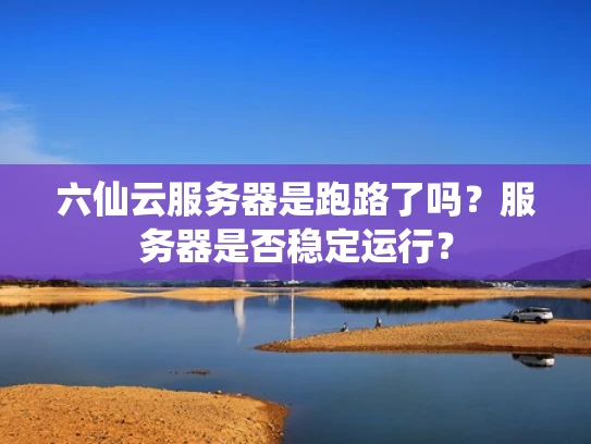 六仙云服务器是跑路了吗？服务器是否稳定运行？