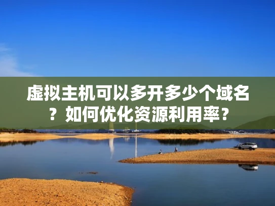 虚拟主机可以多开多少个域名？如何优化资源利用率？