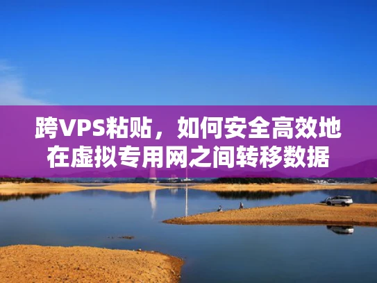 跨VPS粘贴，如何安全高效地在虚拟专用网之间转移数据