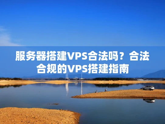 服务器搭建VPS合法吗？合法合规的VPS搭建指南