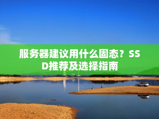 服务器建议用什么固态？SSD推荐及选择指南