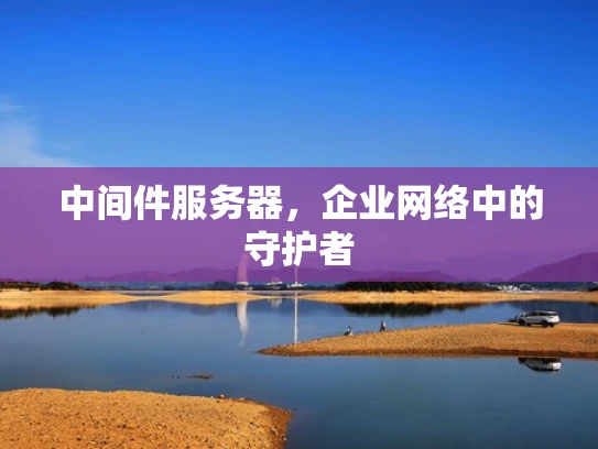中间件服务器，企业网络中的守护者
