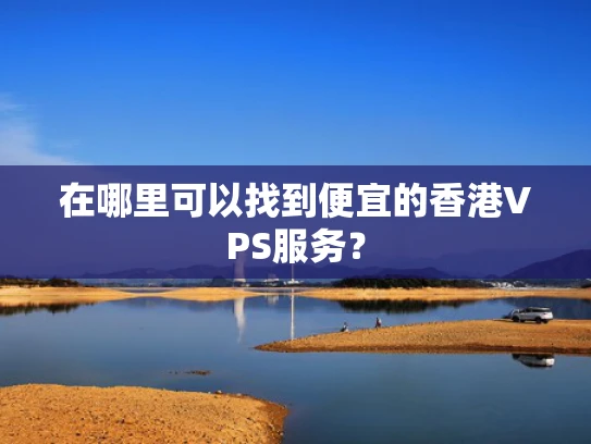 在哪里可以找到便宜的香港VPS服务？