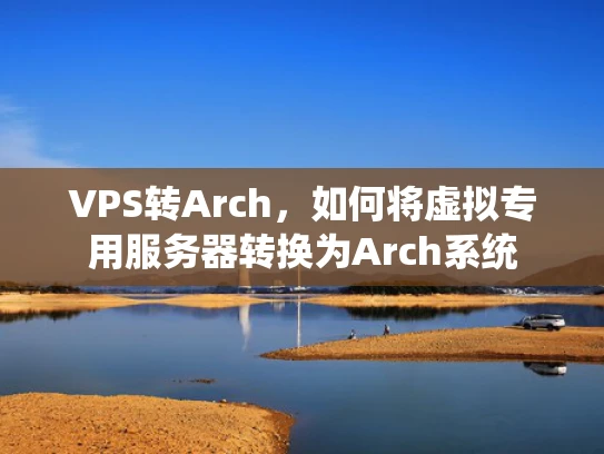 VPS转Arch，如何将虚拟专用服务器转换为Arch系统