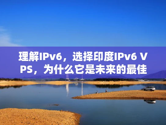 理解IPv6，选择印度IPv6 VPS，为什么它是未来的最佳选择？