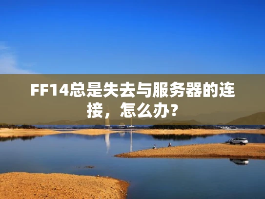 FF14总是失去与服务器的连接，怎么办？