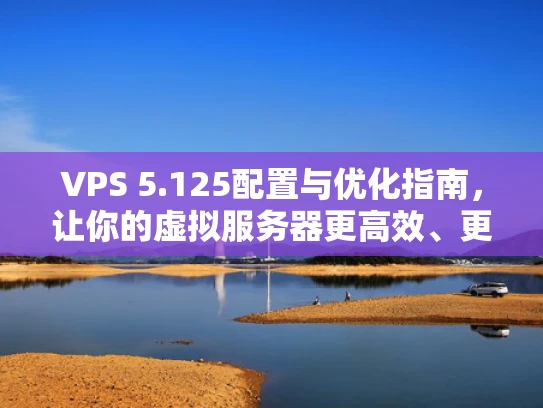 VPS 5.125配置与优化指南，让你的虚拟服务器更高效、更稳定