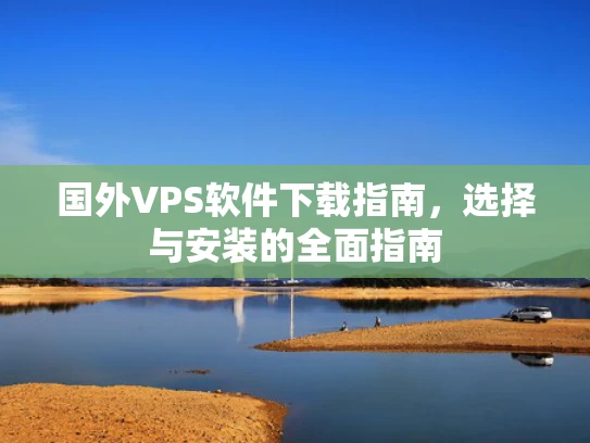 国外VPS软件下载指南，选择与安装的全面指南