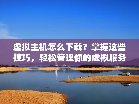 虚拟主机怎么下载？掌握这些技巧，轻松管理你的虚拟服务器