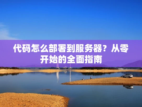代码怎么部署到服务器？从零开始的全面指南
