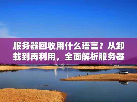 服务器回收用什么语言？从卸载到再利用，全面解析服务器退役处理流程