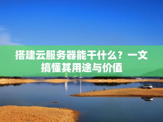 搭建云服务器能干什么？一文搞懂其用途与价值