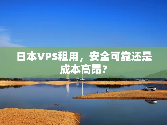 日本VPS租用，安全可靠还是成本高昂？