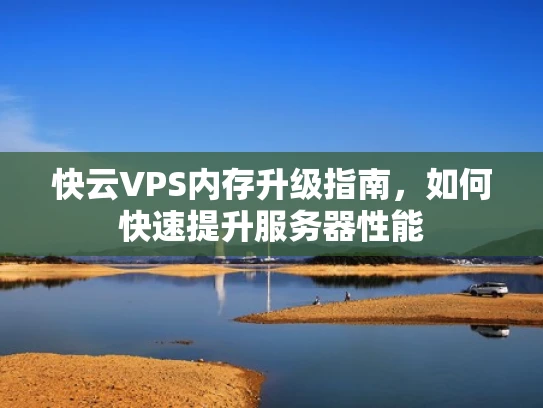 快云VPS内存升级指南，如何快速提升服务器性能