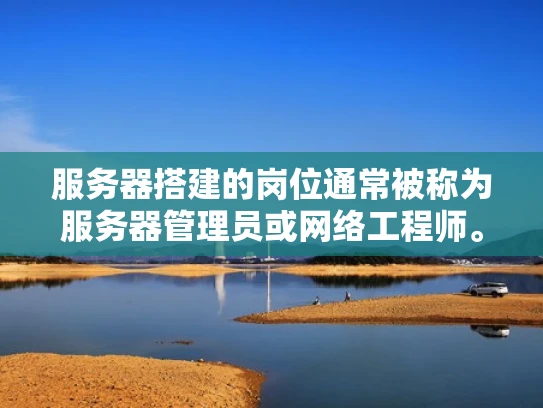 服务器搭建的岗位通常被称为服务器管理员或网络工程师。这个岗位的主要职责是负责服务器的配置、维护和管理，确保服务器的稳定运行和高效性能。以下是一些常见的服务器搭建岗位职责和技能要求