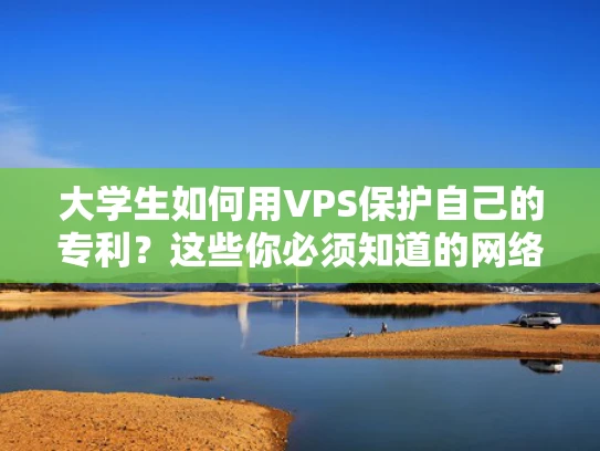 大学生如何用VPS保护自己的专利？这些你必须知道的网络安全小技巧！