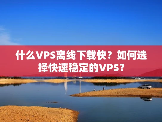 什么VPS离线下载快？如何选择快速稳定的VPS？