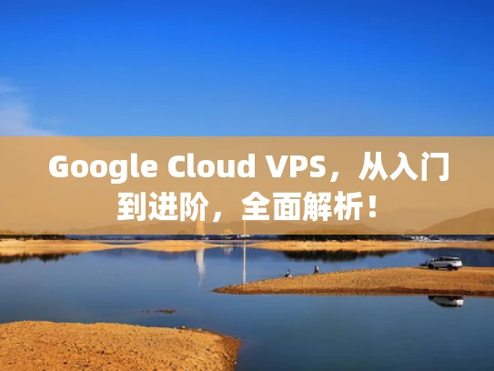 Google Cloud VPS，从入门到进阶，全面解析！