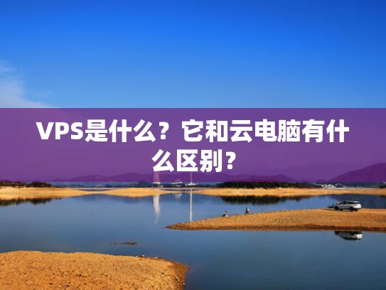 VPS是什么？它和云电脑有什么区别？