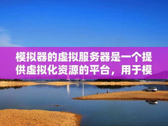 模拟器的虚拟服务器是一个提供虚拟化资源的平台，用于模拟真实服务器环境，帮助开发者、测试人员和教育者进行测试、训练和学习。以下是对虚拟服务器的详细介绍