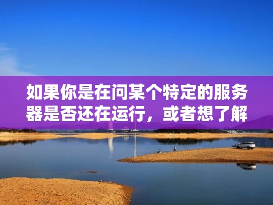 如果你是在问某个特定的服务器是否还在运行，或者想了解某个技术系统的稳定性，我可以为你提供一些一般性的建议和解释