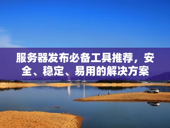 服务器发布必备工具推荐，安全、稳定、易用的解决方案