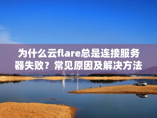 为什么云flare总是连接服务器失败？常见原因及解决方法
