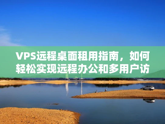 VPS远程桌面租用指南，如何轻松实现远程办公和多用户访问