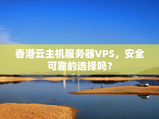 香港云主机服务器VPS，安全可靠的选择吗？