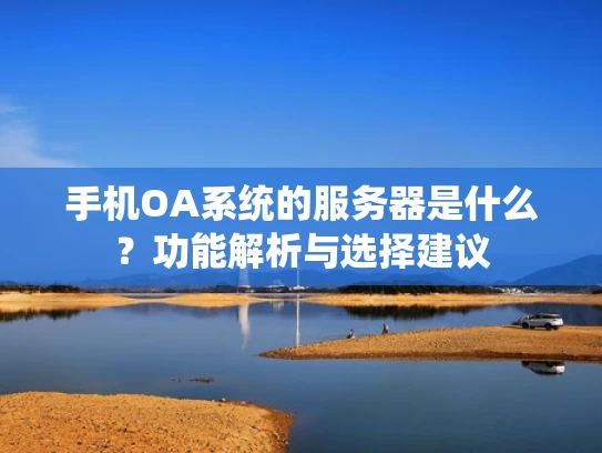 手机OA系统的服务器是什么？功能解析与选择建议