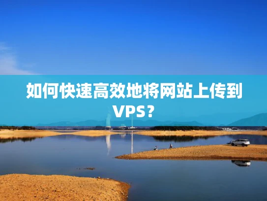 如何快速高效地将网站上传到VPS？