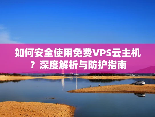 如何安全使用免费VPS云主机？深度解析与防护指南