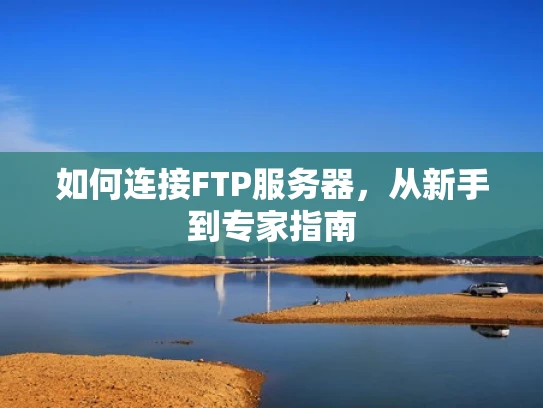 如何连接FTP服务器，从新手到专家指南