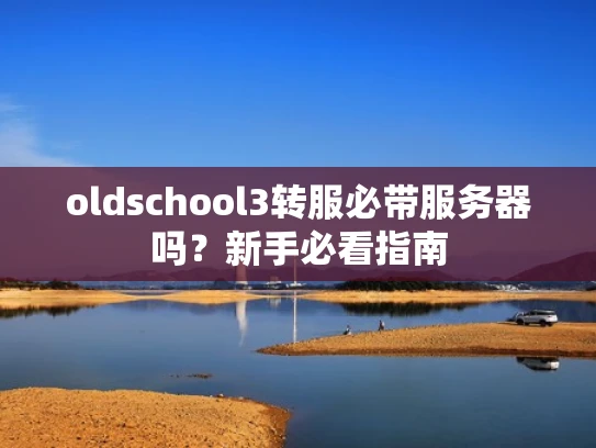 oldschool3转服必带服务器吗？新手必看指南