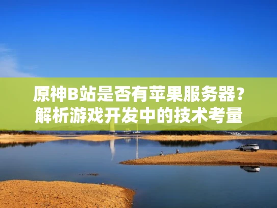 原神B站是否有苹果服务器？解析游戏开发中的技术考量