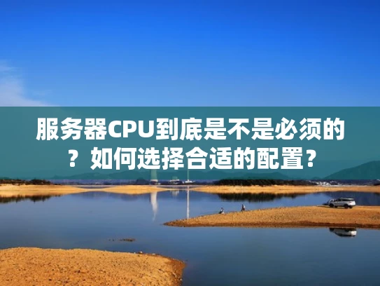 服务器CPU到底是不是必须的？如何选择合适的配置？