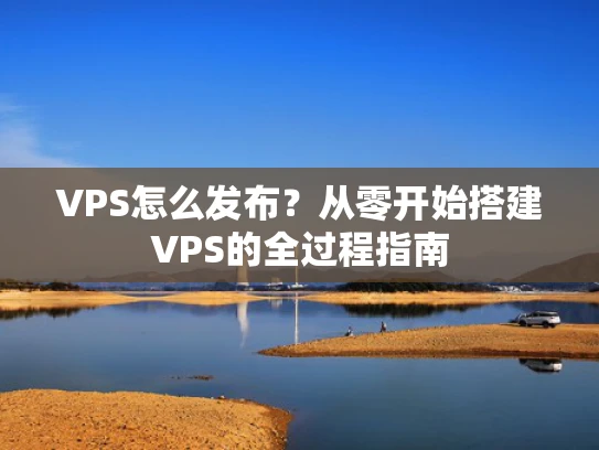 VPS怎么发布？从零开始搭建VPS的全过程指南
