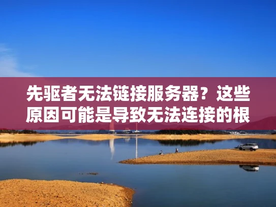 先驱者无法链接服务器？这些原因可能是导致无法连接的根本原因
