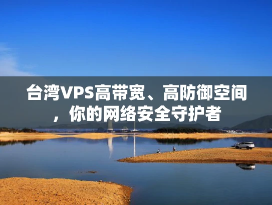 台湾VPS高带宽、高防御空间，你的网络安全守护者