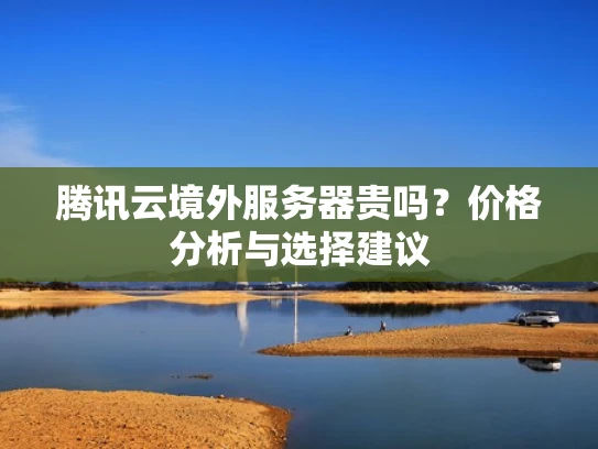 腾讯云境外服务器贵吗？价格分析与选择建议