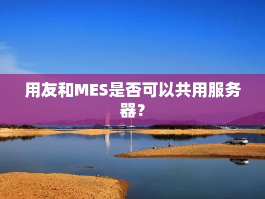 用友和MES是否可以共用服务器？