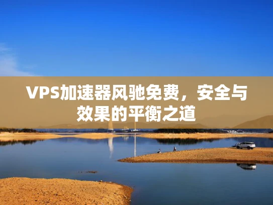 VPS加速器风驰免费，安全与效果的平衡之道