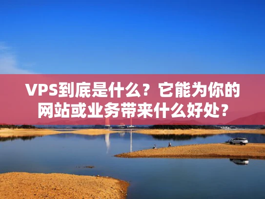 VPS到底是什么？它能为你的网站或业务带来什么好处？