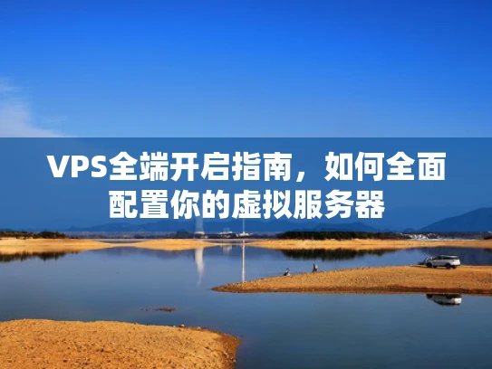 VPS全端开启指南，如何全面配置你的虚拟服务器