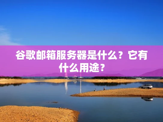 谷歌邮箱服务器是什么？它有什么用途？