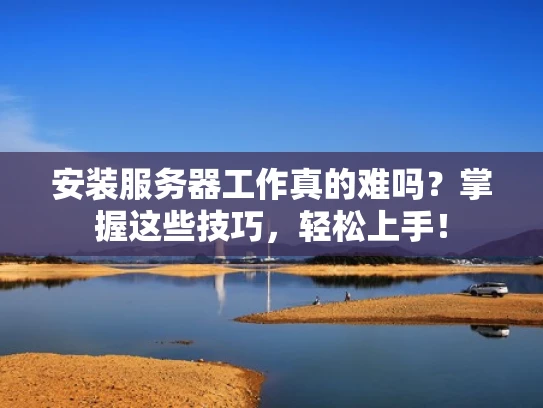 安装服务器工作真的难吗？掌握这些技巧，轻松上手！